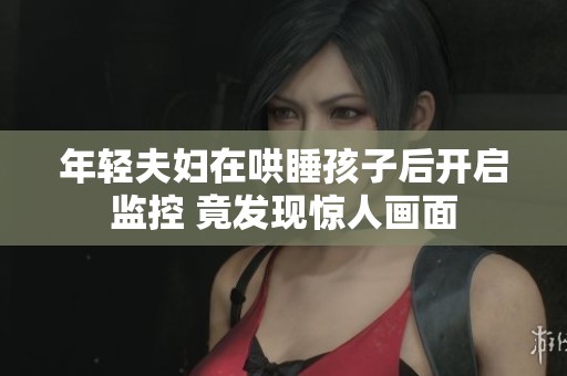 年轻夫妇在哄睡孩子后开启监控 竟发现惊人画面