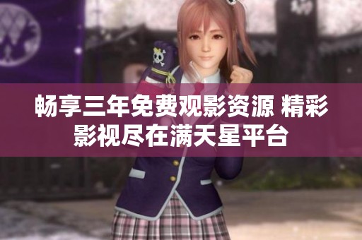畅享三年免费观影资源 精彩影视尽在满天星平台