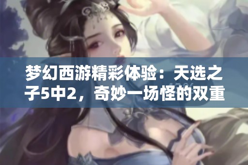 梦幻西游精彩体验：天选之子5中2，奇妙一场怪的双重变异