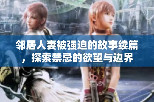 邻居人妻被强迫的故事续篇，探索禁忌的欲望与边界