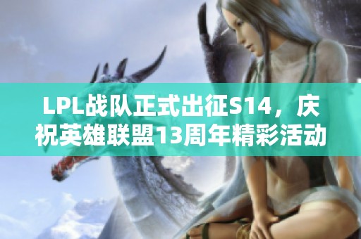 LPL战队正式出征S14，庆祝英雄联盟13周年精彩活动继续进行！