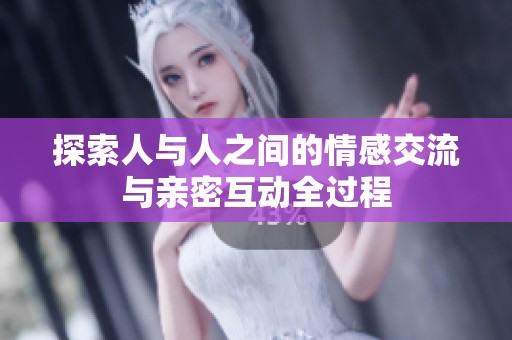 探索人与人之间的情感交流与亲密互动全过程