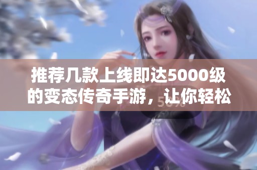 推荐几款上线即达5000级的变态传奇手游，让你轻松畅玩