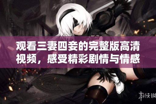 观看三妻四妾的完整版高清视频，感受精彩剧情与情感纠葛