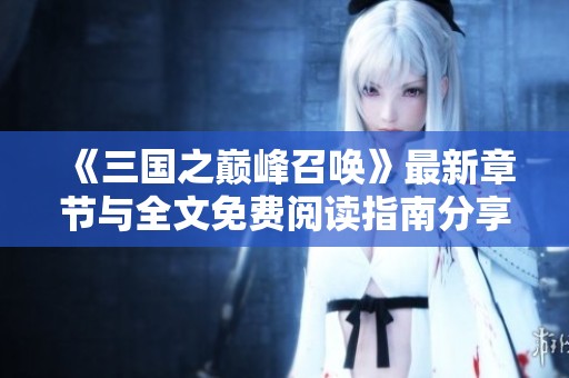 《三国之巅峰召唤》最新章节与全文免费阅读指南分享 《三国之巅峰召唤》最新章节与全文免费阅读指南分享