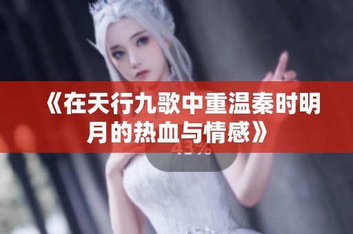 《在天行九歌中重温秦时明月的热血与情感》