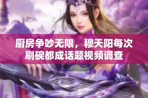 厨房争吵无限，穆天阳每次刷碗都成话题视频调查
