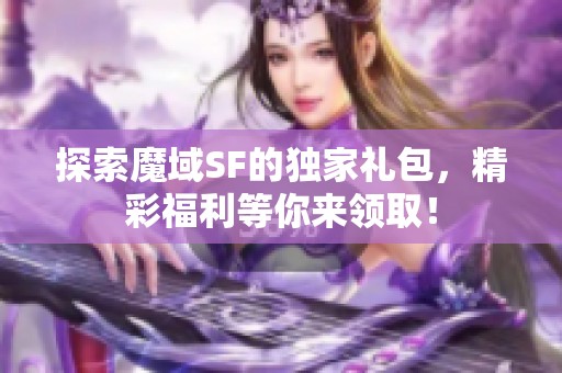 探索魔域SF的独家礼包，精彩福利等你来领取！