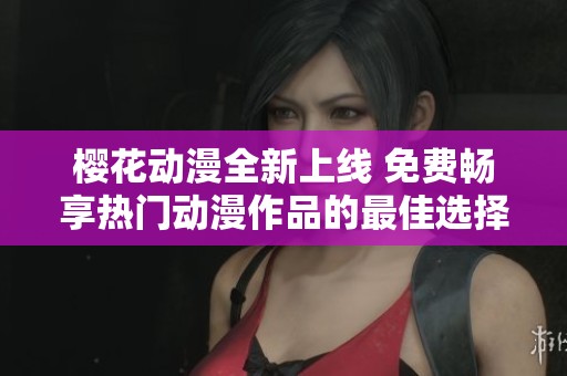 樱花动漫全新上线 免费畅享热门动漫作品的最佳选择