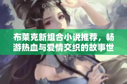 布莱克新组合小说推荐，畅游热血与爱情交织的故事世界