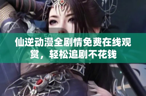 仙逆动漫全剧情免费在线观赏，轻松追剧不花钱