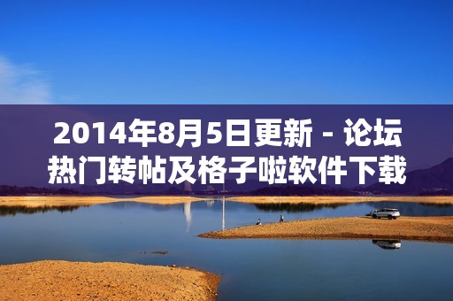 2014年8月5日更新 - 论坛热门转帖及格子啦软件下载最新动态
