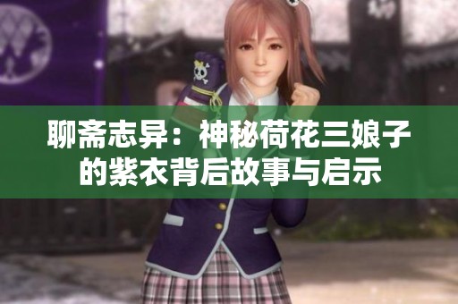 聊斋志异：神秘荷花三娘子的紫衣背后故事与启示
