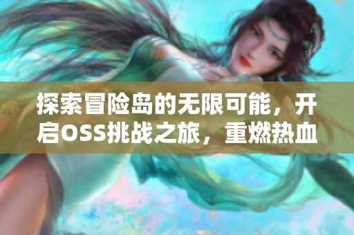 探索冒险岛的无限可能，开启OSS挑战之旅，重燃热血激情