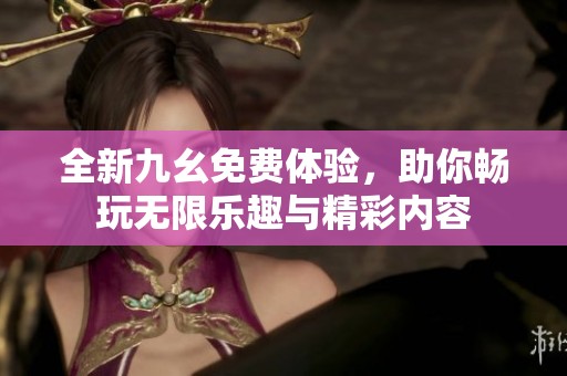 全新九幺免费体验，助你畅玩无限乐趣与精彩内容