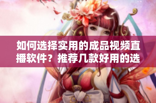 如何选择实用的成品视频直播软件？推荐几款好用的选项