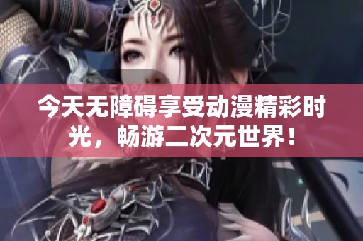 今天无障碍享受动漫精彩时光，畅游二次元世界！