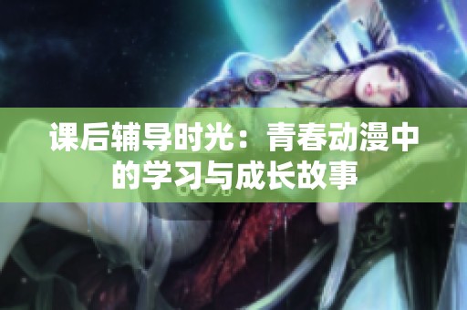 课后辅导时光：青春动漫中的学习与成长故事