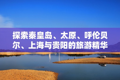 探索秦皇岛、太原、呼伦贝尔、上海与贵阳的旅游精华知识问答