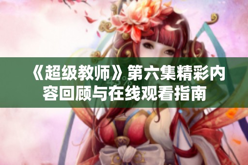 《超级教师》第六集精彩内容回顾与在线观看指南
