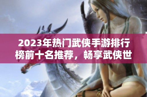 2023年热门武侠手游排行榜前十名推荐，畅享武侠世界乐趣