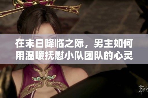 在末日降临之际，男主如何用温暖抚慰小队团队的心灵