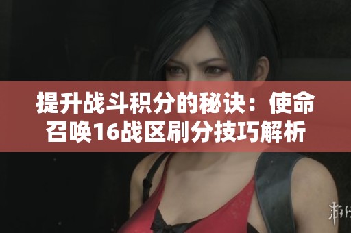 提升战斗积分的秘诀：使命召唤16战区刷分技巧解析