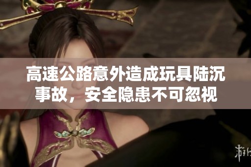 高速公路意外造成玩具陆沉事故，安全隐患不可忽视