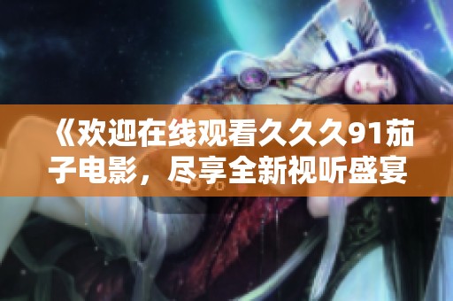 《欢迎在线观看久久久91茄子电影，尽享全新视听盛宴》