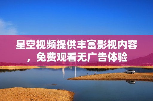星空视频提供丰富影视内容，免费观看无广告体验