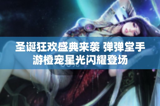 圣诞狂欢盛典来袭 弹弹堂手游橙宠星光闪耀登场