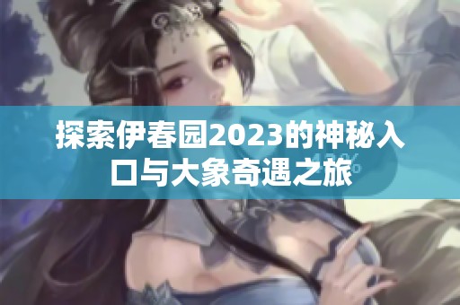 探索伊春园2023的神秘入口与大象奇遇之旅