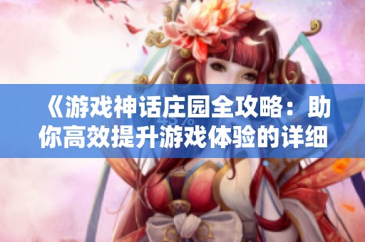 《游戏神话庄园全攻略：助你高效提升游戏体验的详细指南》