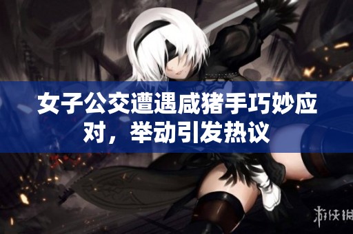女子公交遭遇咸猪手巧妙应对，举动引发热议
