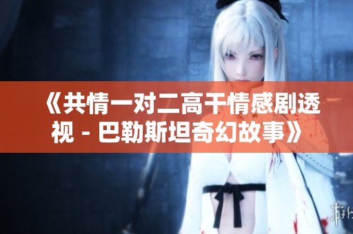 《共情一对二高干情感剧透视 - 巴勒斯坦奇幻故事》