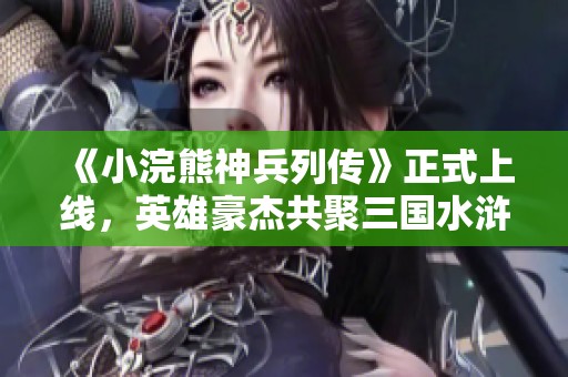 《小浣熊神兵列传》正式上线，英雄豪杰共聚三国水浒世界