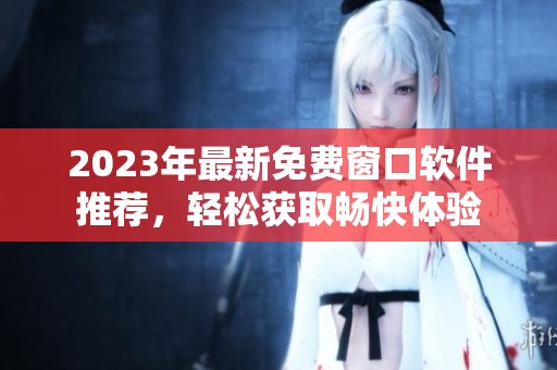 2023年最新免费窗口软件推荐，轻松获取畅快体验