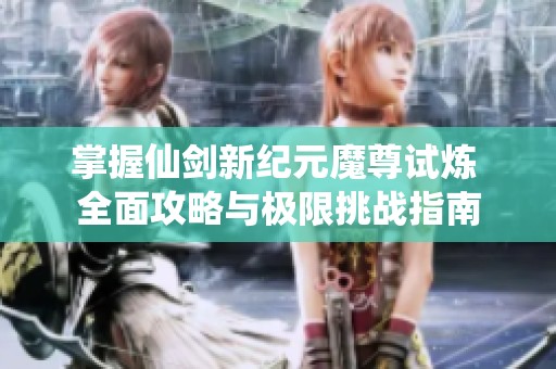 掌握仙剑新纪元魔尊试炼 全面攻略与极限挑战指南