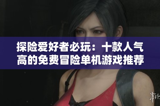 探险爱好者必玩：十款人气高的免费冒险单机游戏推荐