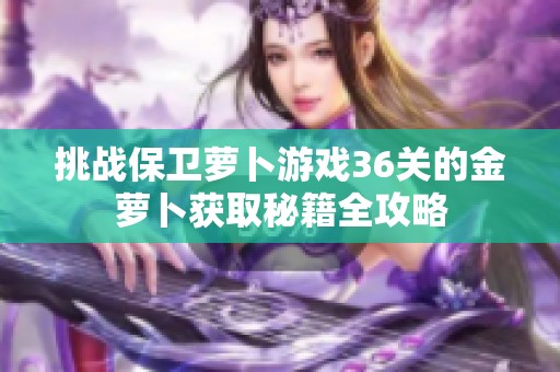 挑战保卫萝卜游戏36关的金萝卜获取秘籍全攻略