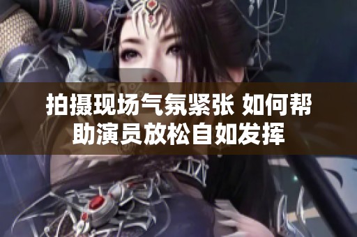 拍摄现场气氛紧张 如何帮助演员放松自如发挥