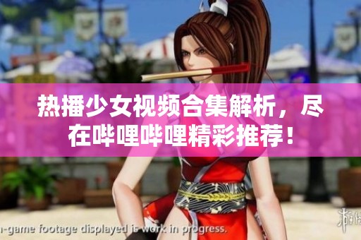 热播少女视频合集解析，尽在哔哩哔哩精彩推荐！