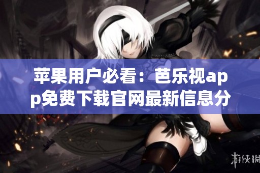 苹果用户必看：芭乐视app免费下载官网最新信息分享