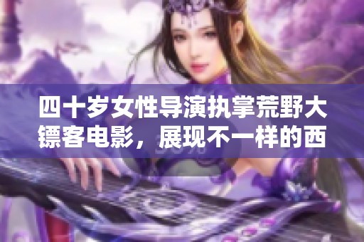 四十岁女性导演执掌荒野大镖客电影，展现不一样的西部风情