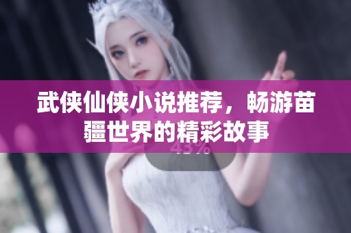 武侠仙侠小说推荐，畅游苗疆世界的精彩故事