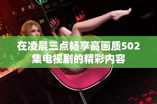 在凌晨三点畅享高画质502集电视剧的精彩内容
