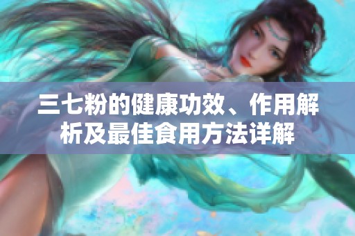 三七粉的健康功效、作用解析及最佳食用方法详解