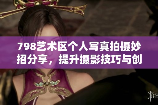 798艺术区个人写真拍摄妙招分享，提升摄影技巧与创意表现