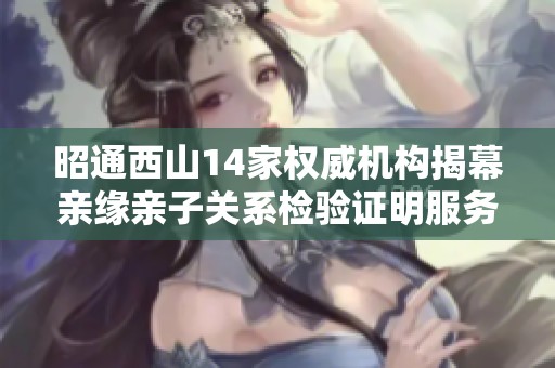 昭通西山14家权威机构揭幕亲缘亲子关系检验证明服务