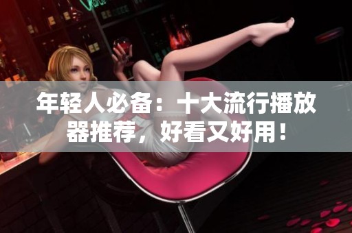 年轻人必备：十大流行播放器推荐，好看又好用！